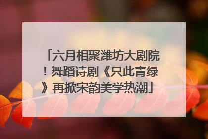 六月相聚潍坊大剧院！舞蹈诗剧《只此青绿》再掀宋韵美学热潮